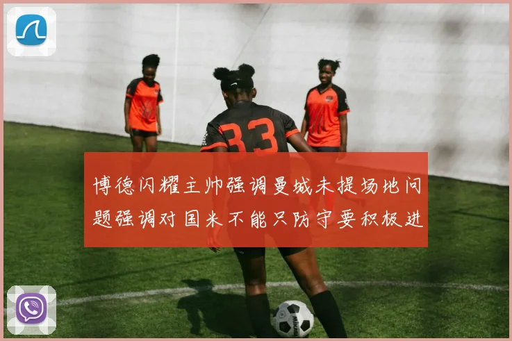 博德闪耀主帅强调曼城未提场地问题强调对国米不能只防守要积极进攻