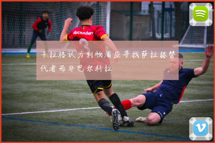 卡拉格认为利物浦应寻找萨拉赫替代者而非巴尔科拉