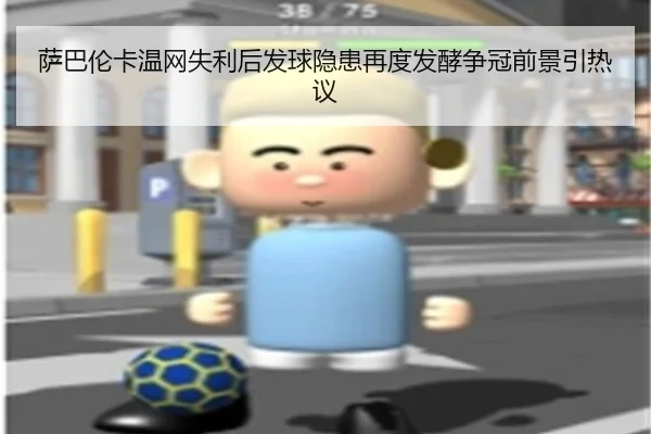萨巴伦卡温网失利后发球隐患再度发酵争冠前景引热议