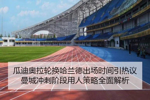 瓜迪奥拉轮换哈兰德出场时间引热议 曼城冲刺阶段用人策略全面解析
