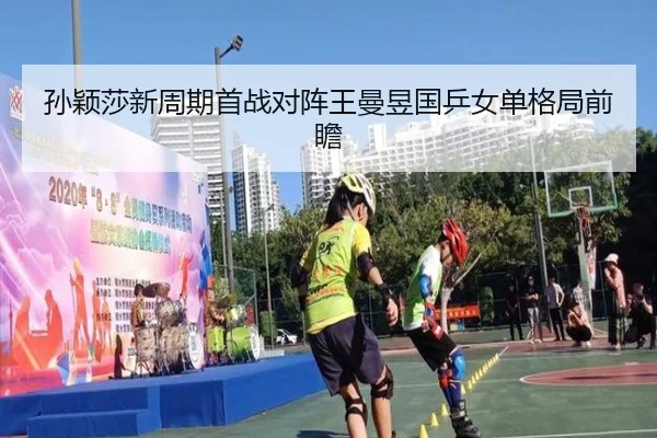 孙颖莎新周期首战对阵王曼昱国乒女单格局前瞻