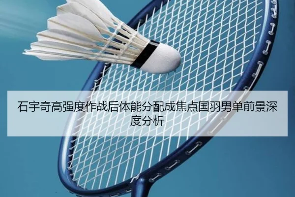 石宇奇高强度作战后体能分配成焦点国羽男单前景深度分析