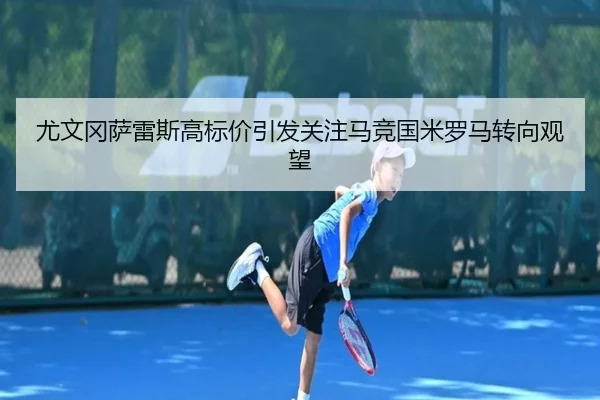 尤文冈萨雷斯高标价引发关注马竞国米罗马转向观望